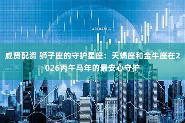 威贤配资 狮子座的守护星座：天蝎座和金牛座在2026丙午马年的最安心守护