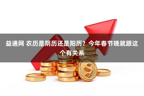益通网 农历是阴历还是阳历？今年春节晚就跟这个有关系