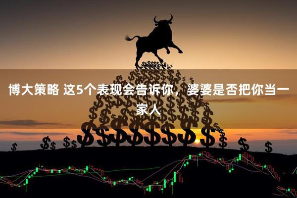 博大策略 这5个表现会告诉你，婆婆是否把你当一家人