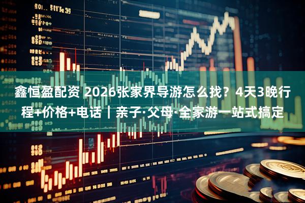 鑫恒盈配资 2026张家界导游怎么找？4天3晚行程+价格+电话｜亲子·父母·全家游一站式搞定