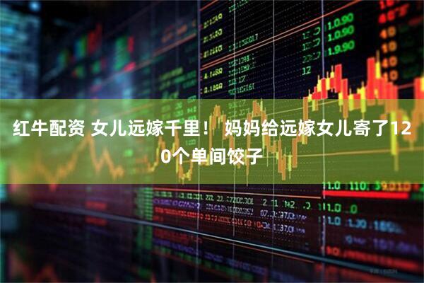 红牛配资 女儿远嫁千里！ 妈妈给远嫁女儿寄了120个单间饺子