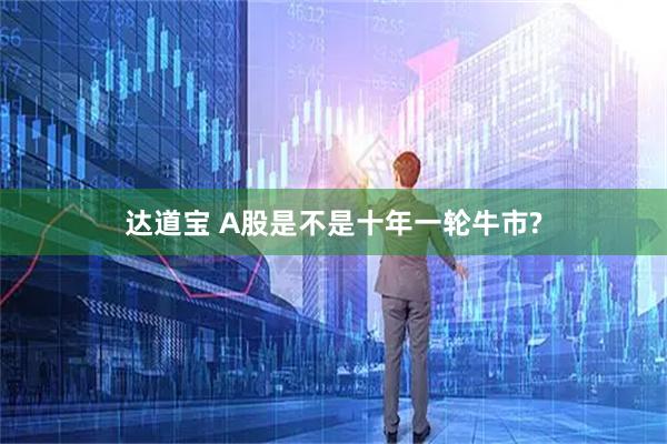 达道宝 A股是不是十年一轮牛市?