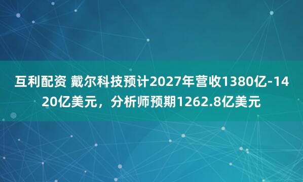 互利配资 戴尔科技预计2027年营收1380亿-1420亿美元，分析师预期1262.8亿美元