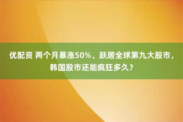 优配资 两个月暴涨50%、跃居全球第九大股市，韩国股市还能疯狂多久？