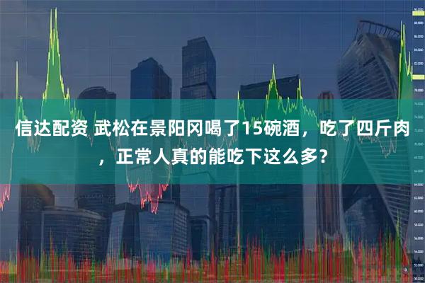 信达配资 武松在景阳冈喝了15碗酒，吃了四斤肉，正常人真的能吃下这么多？