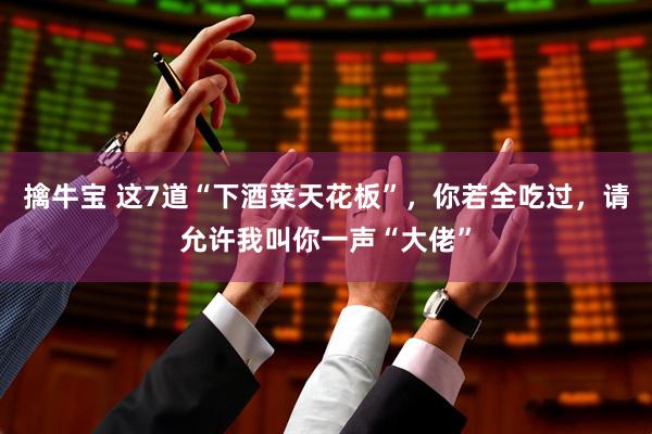 擒牛宝 这7道“下酒菜天花板”，你若全吃过，请允许我叫你一声“大佬”