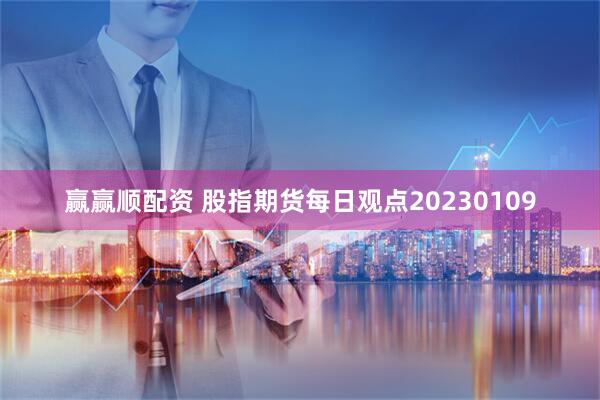 赢赢顺配资 股指期货每日观点20230109