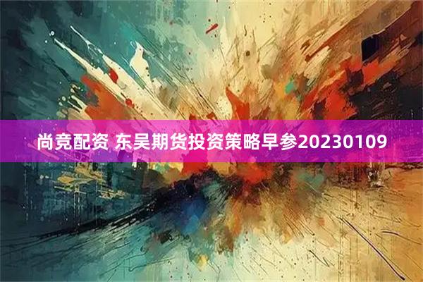 尚竞配资 东吴期货投资策略早参20230109