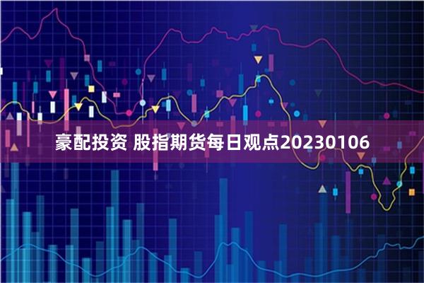 豪配投资 股指期货每日观点20230106