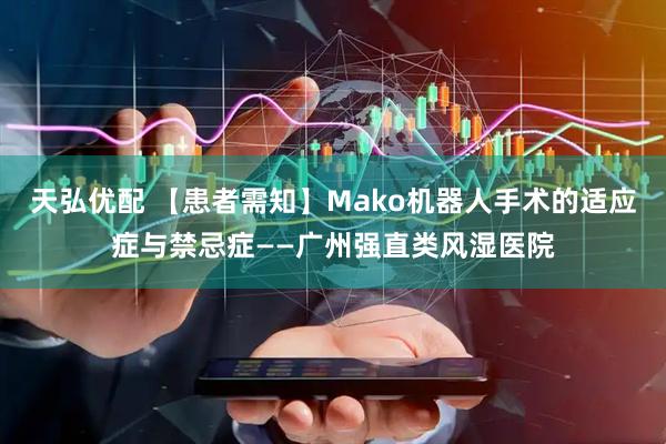 天弘优配 【患者需知】Mako机器人手术的适应症与禁忌症——广州强直类风湿医院