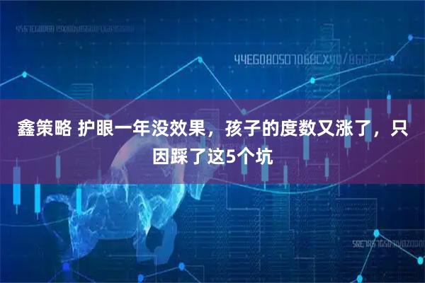 鑫策略 护眼一年没效果，孩子的度数又涨了，只因踩了这5个坑