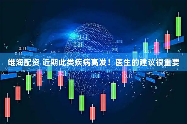 维海配资 近期此类疾病高发！医生的建议很重要