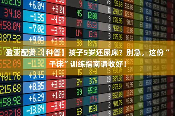 盈亚配资 【科普】孩子5岁还尿床？别急，这份“干床”训练指南请收好！