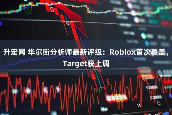 升宏网 华尔街分析师最新评级：Roblox首次覆盖，Target获上调