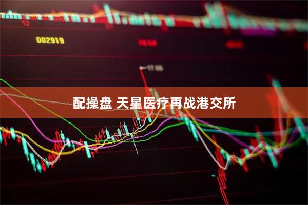 配操盘 天星医疗再战港交所