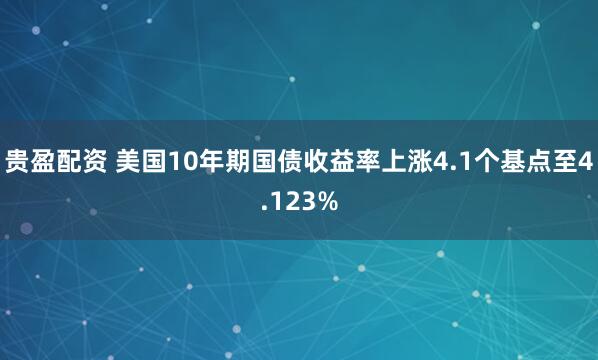 贵盈配资 美国10年期国债收益率上涨4.1个基点至4.123%