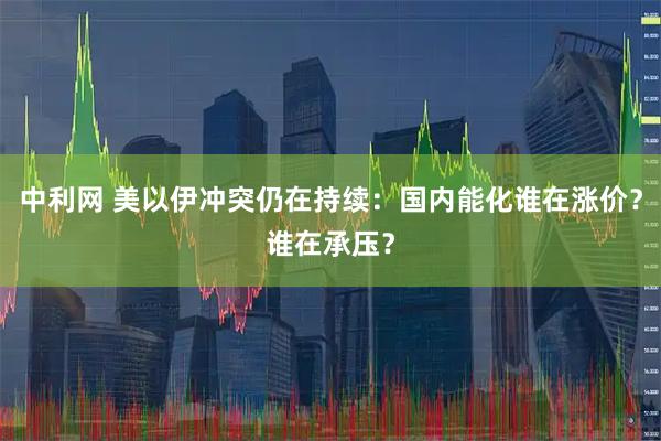 中利网 美以伊冲突仍在持续:国内能化谁在涨价?谁在承压?
