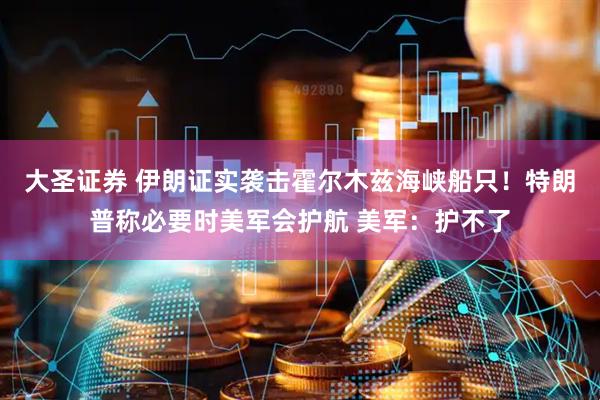 大圣证券 伊朗证实袭击霍尔木兹海峡船只！特朗普称必要时美军会护航 美军：护不了