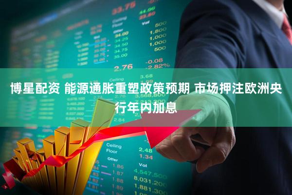 博星配资 能源通胀重塑政策预期 市场押注欧洲央行年内加息
