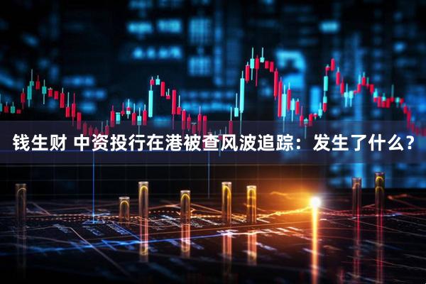 钱生财 中资投行在港被查风波追踪：发生了什么？
