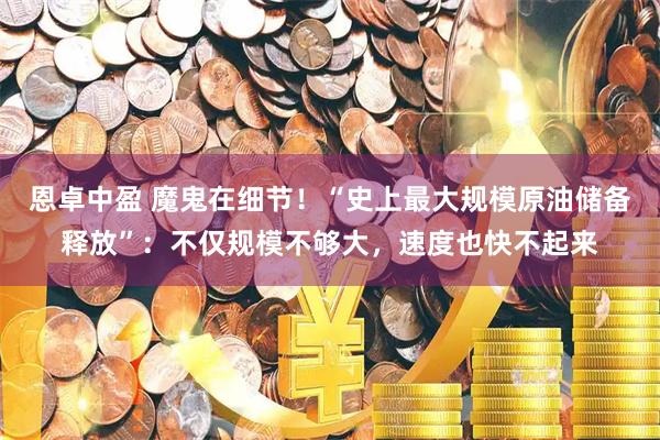 恩卓中盈 魔鬼在细节！“史上最大规模原油储备释放”：不仅规模不够大，速度也快不起来