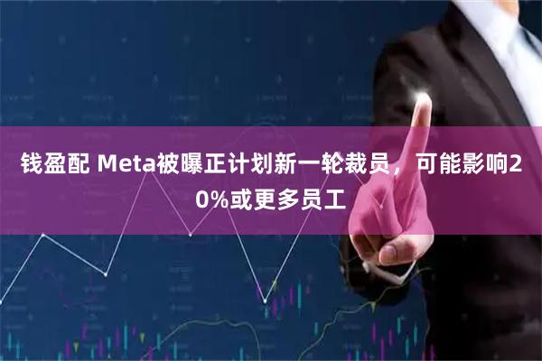 钱盈配 Meta被曝正计划新一轮裁员，可能影响20%或更多员工
