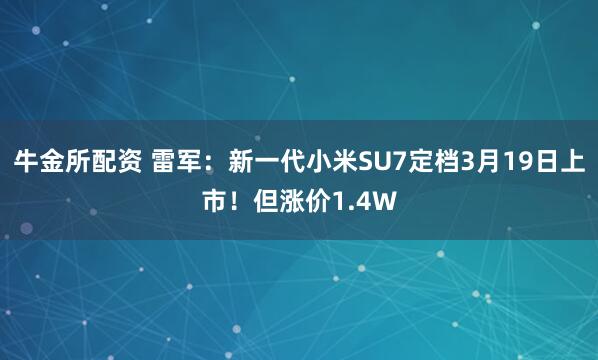 牛金所配资 雷军：新一代小米SU7定档3月19日上市！但涨价1.4W