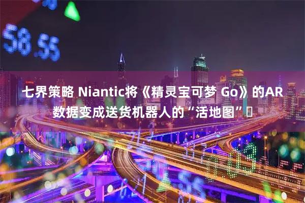 七界策略 Niantic将《精灵宝可梦 Go》的AR数据变成送货机器人的“活地图”​