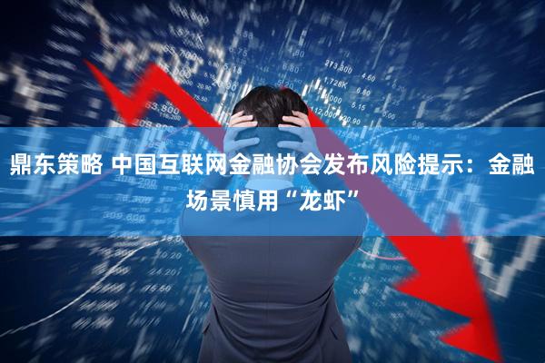 鼎东策略 中国互联网金融协会发布风险提示：金融场景慎用“龙虾”