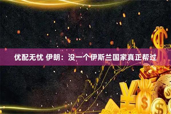 优配无忧 伊朗：没一个伊斯兰国家真正帮过