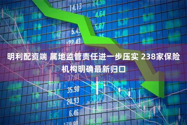 明利配资端 属地监管责任进一步压实 238家保险机构明确最新归口