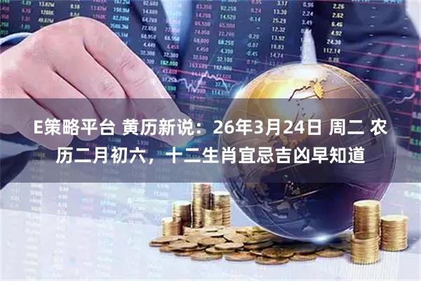 E策略平台 黄历新说：26年3月24日 周二 农历二月初六，十二生肖宜忌吉凶早知道