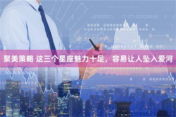 聚美策略 这三个星座魅力十足，容易让人坠入爱河