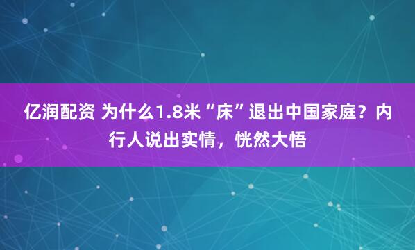 亿润配资 为什么1.8米“床”退出中国家庭？内行人说出实情，恍然大悟