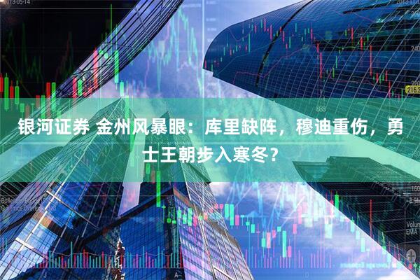 银河证券 金州风暴眼：库里缺阵，穆迪重伤，勇士王朝步入寒冬？