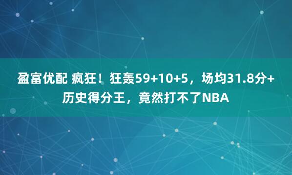 盈富优配 疯狂！狂轰59+10+5，场均31.8分+历史得分王，竟然打不了NBA