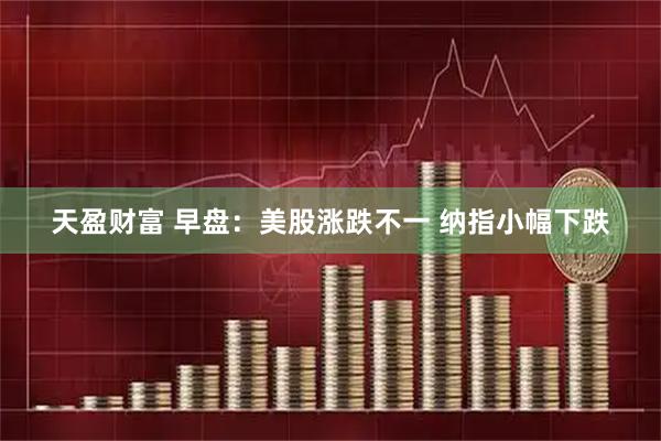 天盈财富 早盘：美股涨跌不一 纳指小幅下跌