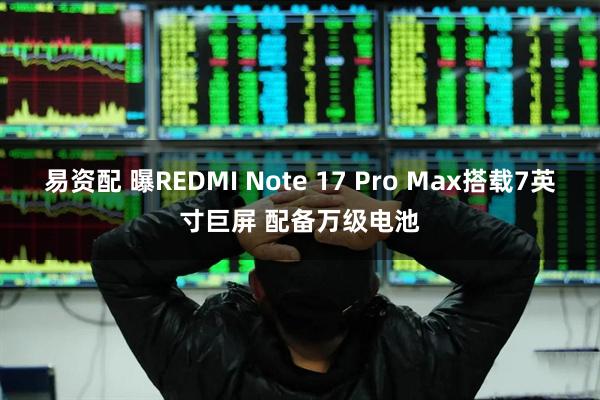易资配 曝REDMI Note 17 Pro Max搭载7英寸巨屏 配备万级电池