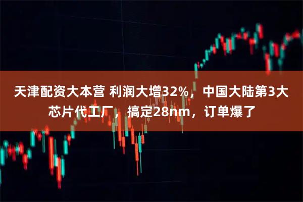 天津配资大本营 利润大增32%，中国大陆第3大芯片代工厂，搞定28nm，订单爆了