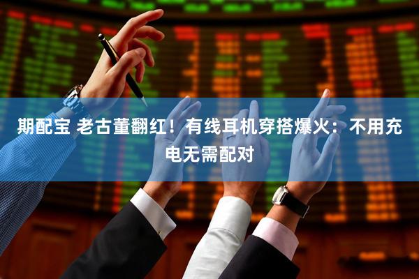 期配宝 老古董翻红！有线耳机穿搭爆火：不用充电无需配对