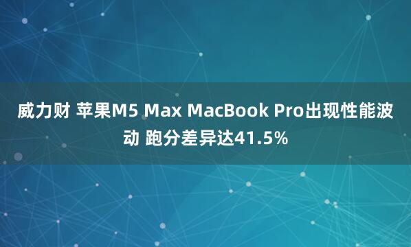 威力财 苹果M5 Max MacBook Pro出现性能波动 跑分差异达41.5%