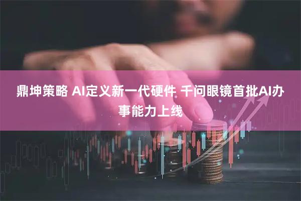 鼎坤策略 AI定义新一代硬件 千问眼镜首批AI办事能力上线