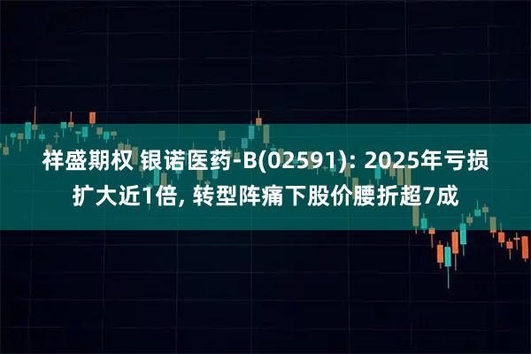 祥盛期权 银诺医药-B(02591): 2025年亏损扩大近1倍, 转型阵痛下股价腰折超7成