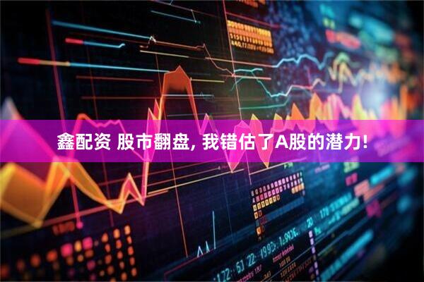 鑫配资 股市翻盘, 我错估了A股的潜力!