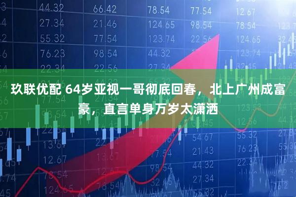 玖联优配 64岁亚视一哥彻底回春，北上广州成富豪，直言单身万岁太潇洒