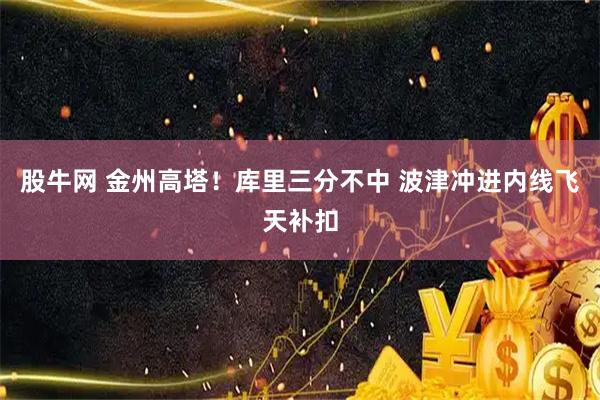 股牛网 金州高塔！库里三分不中 波津冲进内线飞天补扣