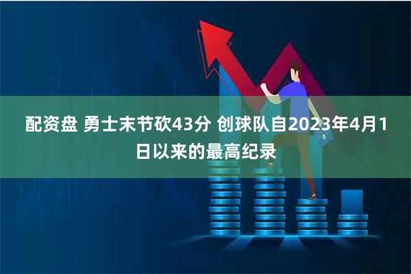 配资盘 勇士末节砍43分 创球队自2023年4月1日以来的最高纪录