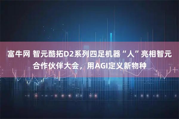 富牛网 智元酷拓D2系列四足机器“人”亮相智元合作伙伴大会，用AGI定义新物种