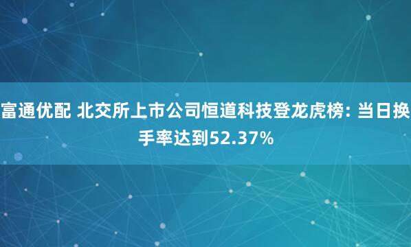 富通优配 北交所上市公司恒道科技登龙虎榜: 当日换手率达到52.37%