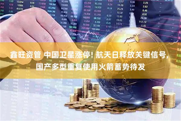 鑫旺资管 中国卫星涨停! 航天日释放关键信号, 国产多型重复使用火箭蓄势待发
